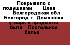 Покрывало с подушками!!! › Цена ­ 1 000 - Белгородская обл., Белгород г. Домашняя утварь и предметы быта » Постельное белье   